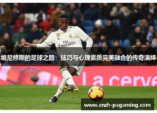 维尼修斯的足球之路:技巧与心理素质完美融合的传奇演绎 维尼修斯的足球之路:技巧与心理素质完美融合的传奇演绎