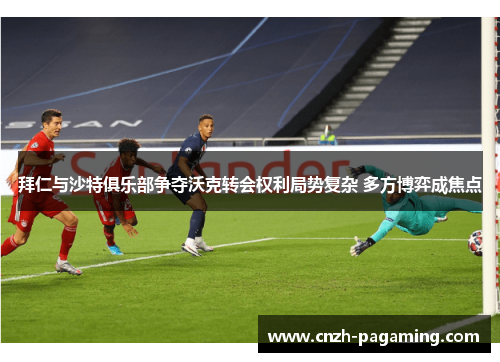拜仁与沙特俱乐部争夺沃克转会权利局势复杂 多方博弈成焦点 拜仁与沙特俱乐部争夺沃克转会权利局势复杂 多方博弈成焦点