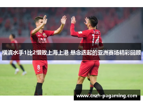 横滨水手1比2惜败上海上港 悬念迭起的亚洲赛场精彩回顾 横滨水手1比2惜败上海上港 悬念迭起的亚洲赛场精彩回顾