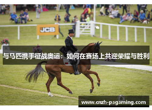 与马匹携手征战奥运:如何在赛场上共迎荣耀与胜利 与马匹携手征战奥运:如何在赛场上共迎荣耀与胜利