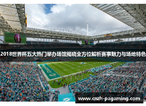 2018世界杯五大热门举办场馆揭晓全方位解析赛事魅力与场地特色 2018世界杯五大热门举办场馆揭晓全方位解析赛事魅力与场地特色