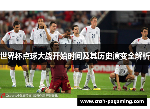 世界杯点球大战开始时间及其历史演变全解析 世界杯点球大战开始时间及其历史演变全解析