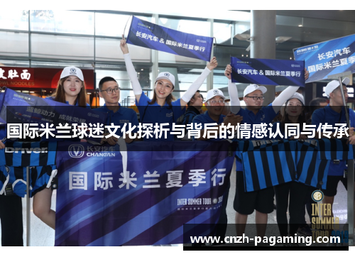国际米兰球迷文化探析与背后的情感认同与传承 国际米兰球迷文化探析与背后的情感认同与传承