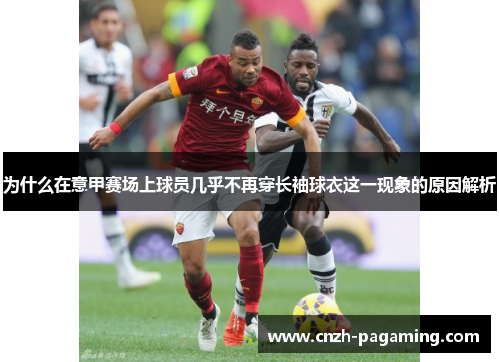 为什么在意甲赛场上球员几乎不再穿长袖球衣这一现象的原因解析 为什么在意甲赛场上球员几乎不再穿长袖球衣这一现象的原因解析