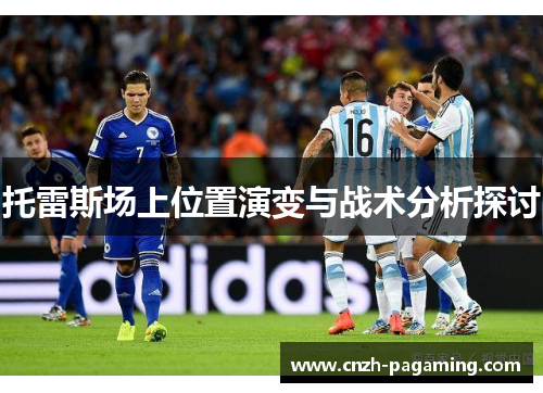 托雷斯场上位置演变与战术分析探讨 托雷斯场上位置演变与战术分析探讨
