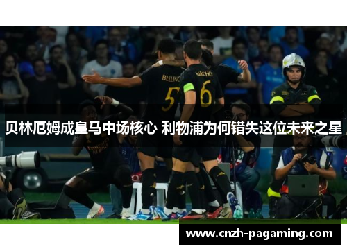 贝林厄姆成皇马中场核心 利物浦为何错失这位未来之星 贝林厄姆成皇马中场核心 利物浦为何错失这位未来之星