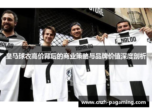 皇马球衣高价背后的商业策略与品牌价值深度剖析 皇马球衣高价背后的商业策略与品牌价值深度剖析