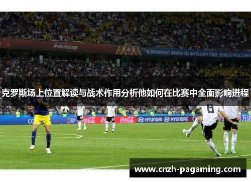 克罗斯场上位置解读与战术作用分析他如何在比赛中全面影响进程 克罗斯场上位置解读与战术作用分析他如何在比赛中全面影响进程