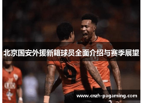 北京国安外援新籍球员全面介绍与赛季展望 北京国安外援新籍球员全面介绍与赛季展望
