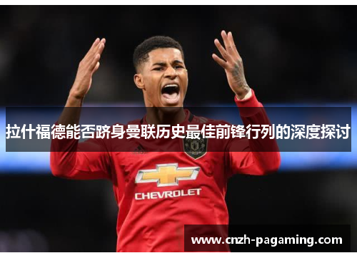 拉什福德能否跻身曼联历史最佳前锋行列的深度探讨