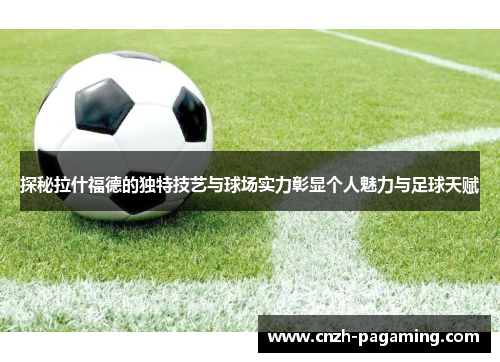 探秘拉什福德的独特技艺与球场实力彰显个人魅力与足球天赋