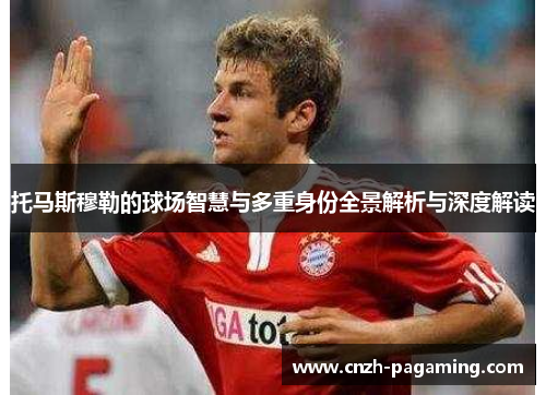 托马斯穆勒的球场智慧与多重身份全景解析与深度解读 托马斯穆勒的球场智慧与多重身份全景解析与深度解读