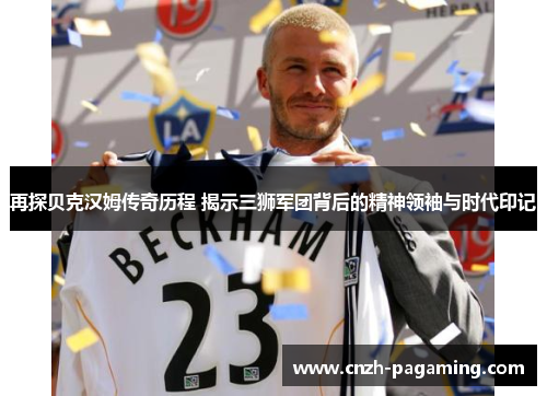 再探贝克汉姆传奇历程 揭示三狮军团背后的精神领袖与时代印记 再探贝克汉姆传奇历程 揭示三狮军团背后的精神领袖与时代印记