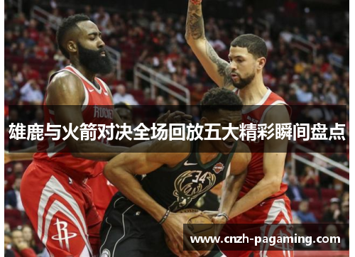 雄鹿与火箭对决全场回放五大精彩瞬间盘点 雄鹿与火箭对决全场回放五大精彩瞬间盘点
