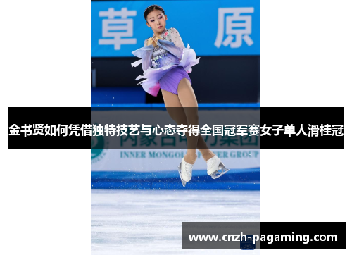 金书贤如何凭借独特技艺与心态夺得全国冠军赛女子单人滑桂冠 金书贤如何凭借独特技艺与心态夺得全国冠军赛女子单人滑桂冠