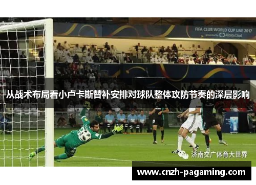 从战术布局看小卢卡斯替补安排对球队整体攻防节奏的深层影响 从战术布局看小卢卡斯替补安排对球队整体攻防节奏的深层影响