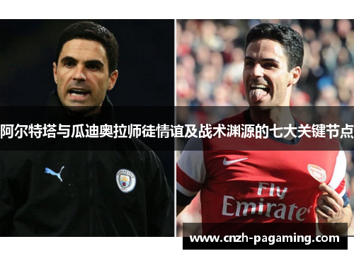 阿尔特塔与瓜迪奥拉师徒情谊及战术渊源的七大关键节点 阿尔特塔与瓜迪奥拉师徒情谊及战术渊源的七大关键节点