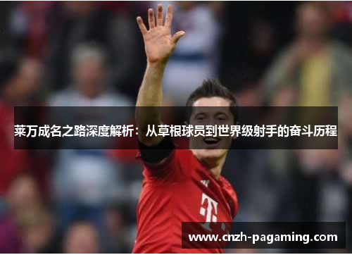 莱万成名之路深度解析：从草根球员到世界级射手的奋斗历程