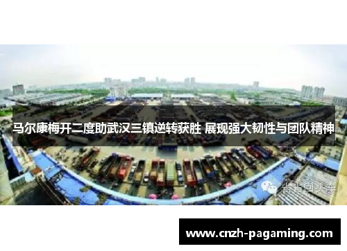 马尔康梅开二度助武汉三镇逆转获胜 展现强大韧性与团队精神