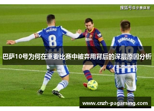 巴萨10号为何在重要比赛中被弃用背后的深层原因分析 巴萨10号为何在重要比赛中被弃用背后的深层原因分析