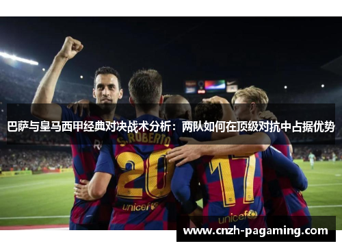 巴萨与皇马西甲经典对决战术分析:两队如何在顶级对抗中占据优势 巴萨与皇马西甲经典对决战术分析:两队如何在顶级对抗中占据优势