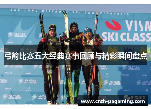 弓箭比赛五大经典赛事回顾与精彩瞬间盘点 弓箭比赛五大经典赛事回顾与精彩瞬间盘点