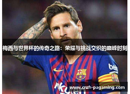 梅西与世界杯的传奇之路:荣耀与挑战交织的巅峰时刻 梅西与世界杯的传奇之路:荣耀与挑战交织的巅峰时刻
