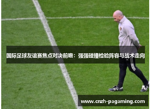 国际足球友谊赛焦点对决前瞻：强强碰撞检验阵容与战术走向