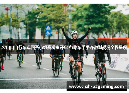 火山口自行车巡回赛小组赛精彩开启 各路车手争夺激烈战况全程呈现
