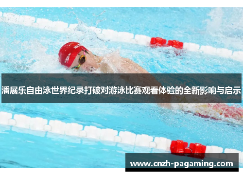 潘展乐自由泳世界纪录打破对游泳比赛观看体验的全新影响与启示