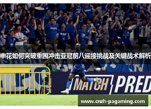 申花如何突破重围冲击亚冠前八迎接挑战及关键战术解析 申花如何突破重围冲击亚冠前八迎接挑战及关键战术解析