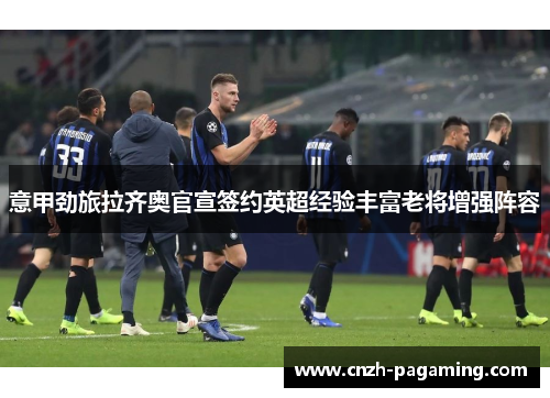 意甲劲旅拉齐奥官宣签约英超经验丰富老将增强阵容