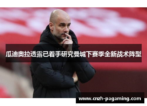 瓜迪奥拉透露已着手研究曼城下赛季全新战术阵型