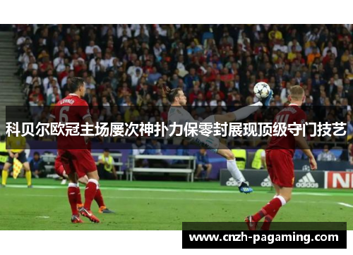 科贝尔欧冠主场屡次神扑力保零封展现顶级守门技艺