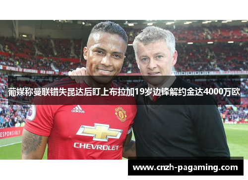 葡媒称曼联错失昆达后盯上布拉加19岁边锋解约金达4000万欧