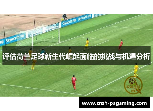 评估荷兰足球新生代崛起面临的挑战与机遇分析