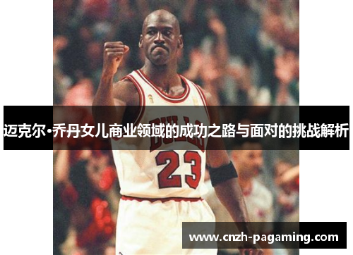 迈克尔·乔丹女儿商业领域的成功之路与面对的挑战解析