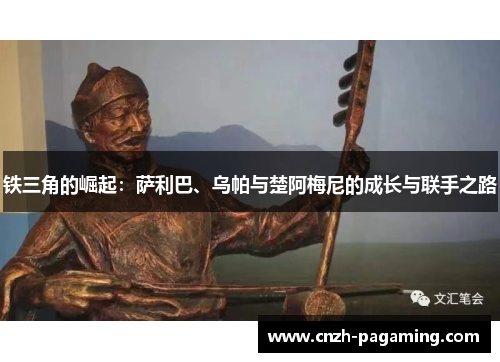 铁三角的崛起：萨利巴、乌帕与楚阿梅尼的成长与联手之路