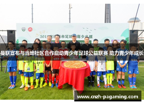 曼联宣布与当地社区合作启动青少年足球公益联赛 助力青少年成长 曼联宣布与当地社区合作启动青少年足球公益联赛 助力青少年成长