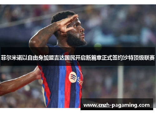 菲尔米诺以自由身加盟吉达国民开启新篇章正式签约沙特顶级联赛 菲尔米诺以自由身加盟吉达国民开启新篇章正式签约沙特顶级联赛